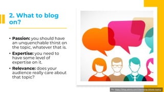 2. What to blog
on?
• Passion: you should have
an unquenchable thirst on
the topic, whatever that is.
• Expertise: you nee...