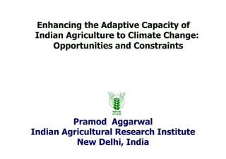 Enhancing the Adaptive Capacity of
Indian Agriculture to Climate Change:
    Opportunities and Constraints




         Pramod Aggarwal
Indian Agricultural Research Institute
          New Delhi, India
 