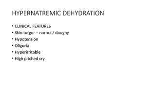 HYPERNATREMIC DEHYDRATION
• CLINICAL FEATURES
• Skin turgor – normal/ doughy
• Hypotension
• Oliguria
• Hyperirritable
• High pitched cry
 