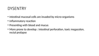 DYSENTRY
• Intestinal mucosal cells are invaded by micro-organisms
• Inflammatory reaction
• Presenting with blood and mucus
• More prone to develop : intestinal perforation, toxic megacolon,
rectal prolapse
 