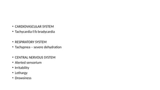 • CARDIOVASCULAR SYSTEM
• Tachycardia f/b bradycardia
• RESPIRATORY SYSTEM
• Tachypnea – severe dehydration
• CENTRAL NERVOUS SYSTEM
• Alerted sensorium
• Irritability
• Lethargy
• Drowsiness
 