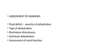 • ASSESSMENT OF DIARRHEA
• Fluid deficit – severity of dehydration
• Type of dehydration
• Electrolyte disturbance
• Acid base dehydration
• Assessment of renal function
 