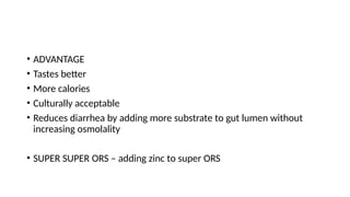 • ADVANTAGE
• Tastes better
• More calories
• Culturally acceptable
• Reduces diarrhea by adding more substrate to gut lumen without
increasing osmolality
• SUPER SUPER ORS – adding zinc to super ORS
 