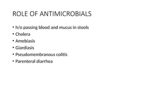 ROLE OF ANTIMICROBIALS
• h/o passing blood and mucus in stools
• Cholera
• Amebiasis
• Giardiasis
• Pseudomembranous colitis
• Parenteral diarrhea
 