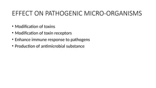 EFFECT ON PATHOGENIC MICRO-ORGANISMS
• Modification of toxins
• Modification of toxin receptors
• Enhance immune response to pathogens
• Production of antimicrobial substance
 