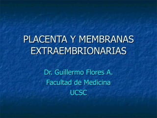 PLACENTA Y MEMBRANAS EXTRAEMBRIONARIAS Dr. Guillermo Flores A. Facultad de Medicina UCSC 