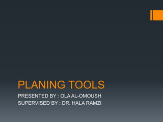 PLANING TOOLS
PRESENTED BY : OLA AL-OMOUSH
SUPERVISED BY : DR. HALA RAMZI
 