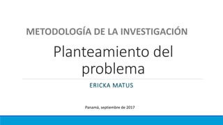 Planteamiento del
problema
ERICKA MATUS
METODOLOGÍA DE LA INVESTIGACIÓN
Panamá, septiembre de 2017
 