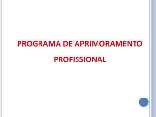 PROGRAMA DE APRIMORAMENTO
PROFISSIONAL
 