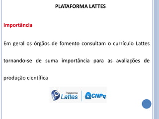 Em geral os órgãos de fomento consultam o currículo Lattes
tornando-se de suma importância para as avaliações de
produção científica
PLATAFORMA LATTES
Importância
 