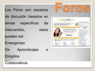 ForosLos Foros son espacios
de discusión basados en
temas específicos de
intercambio, estos
pueden ser:
Emergentes
De Aprendizajes o
Dirigidos
Colaborativos
 