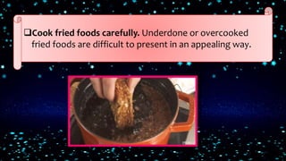 Cook fried foods carefully. Underdone or overcooked
fried foods are difficult to present in an appealing way.
 