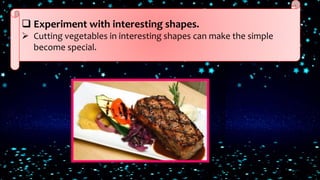  Experiment with interesting shapes.
 Cutting vegetables in interesting shapes can make the simple
become special.
 