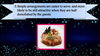 3.Simple arrangements are easier to serve, and more
likely to be still attractive when they are half
demolished by the guests.
 