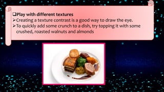 Play with different textures
Creating a texture contrast is a good way to draw the eye.
To quickly add some crunch to a dish, try topping it with some
crushed, roasted walnuts and almonds
 