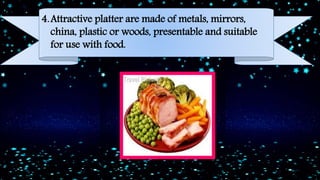 4.Attractive platter are made of metals, mirrors,
china, plastic or woods, presentable and suitable
for use with food.
 