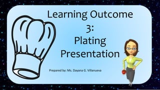 Learning Outcome
3:
Plating
Presentation
Prepared by: Ms. Dayana G. Villanueva
 
