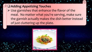Adding Appetizing Touches
 Use garnishes that enhance the flavor of the
meal. No matter what you're serving, make sure
the garnish actually makes the dish better instead
of just cluttering up the plate.
 
