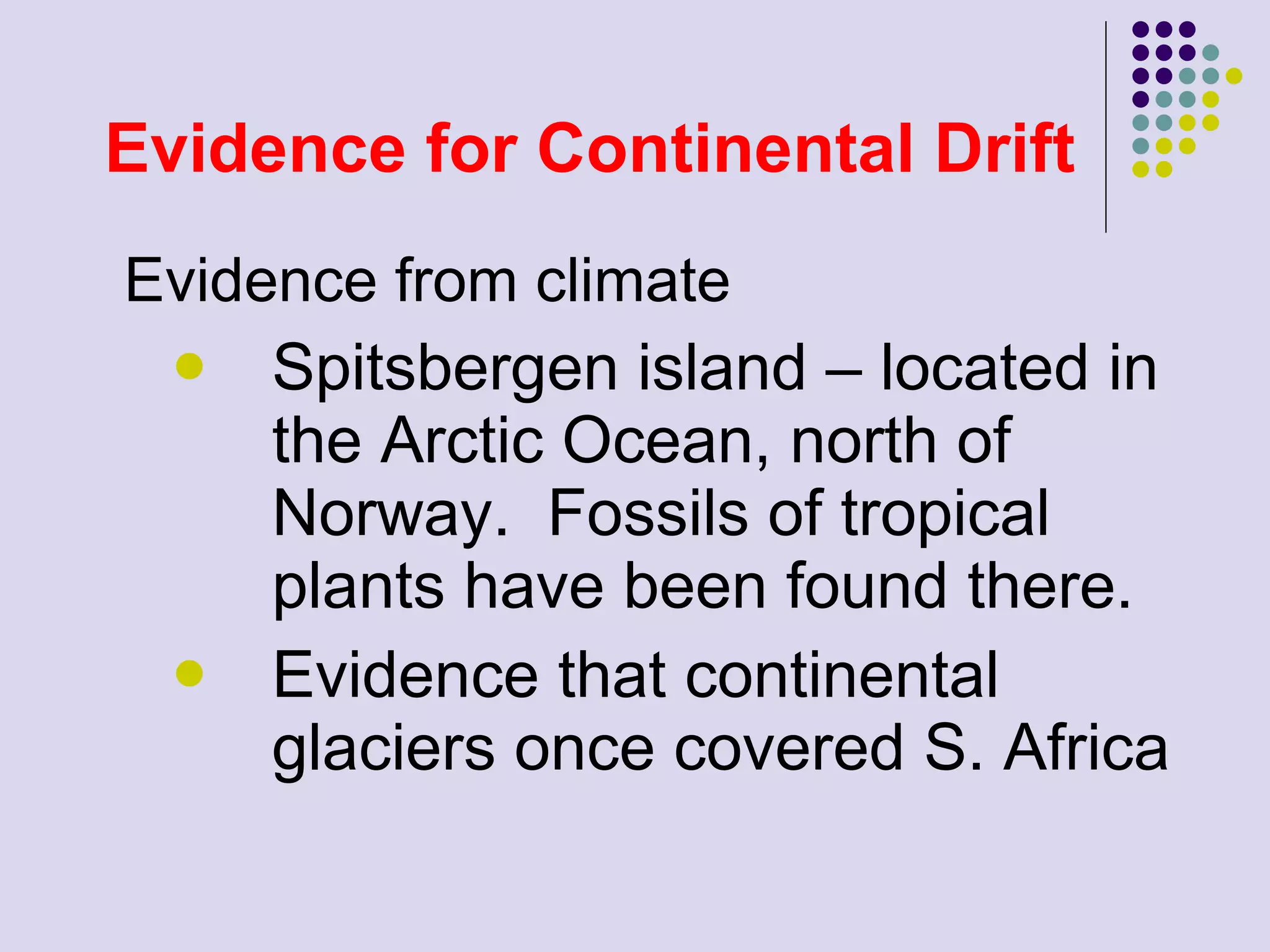 Evidence for Continental Drift Evidence from climate  Spitsbergen island – located in the Arctic Ocean, north of Norway.  Fossils of tropical plants have been found there. Evidence that continental glaciers once covered S. Africa 