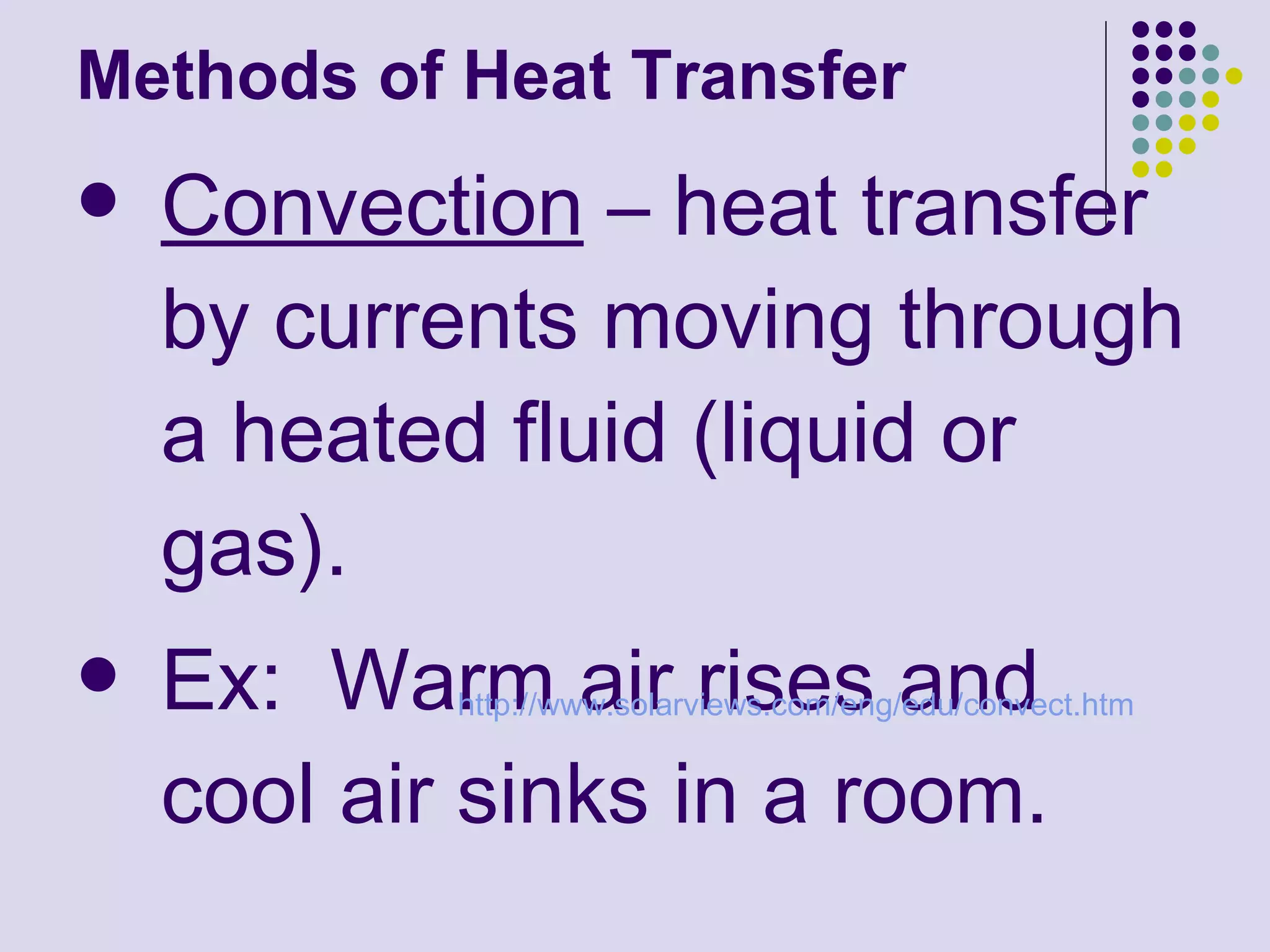 Methods of Heat Transfer Convection  – heat transfer by currents moving through a heated fluid (liquid or gas).  Ex:  Warm air rises and cool air sinks in a room. http:// www.solarviews.com/eng/edu/convect.htm 