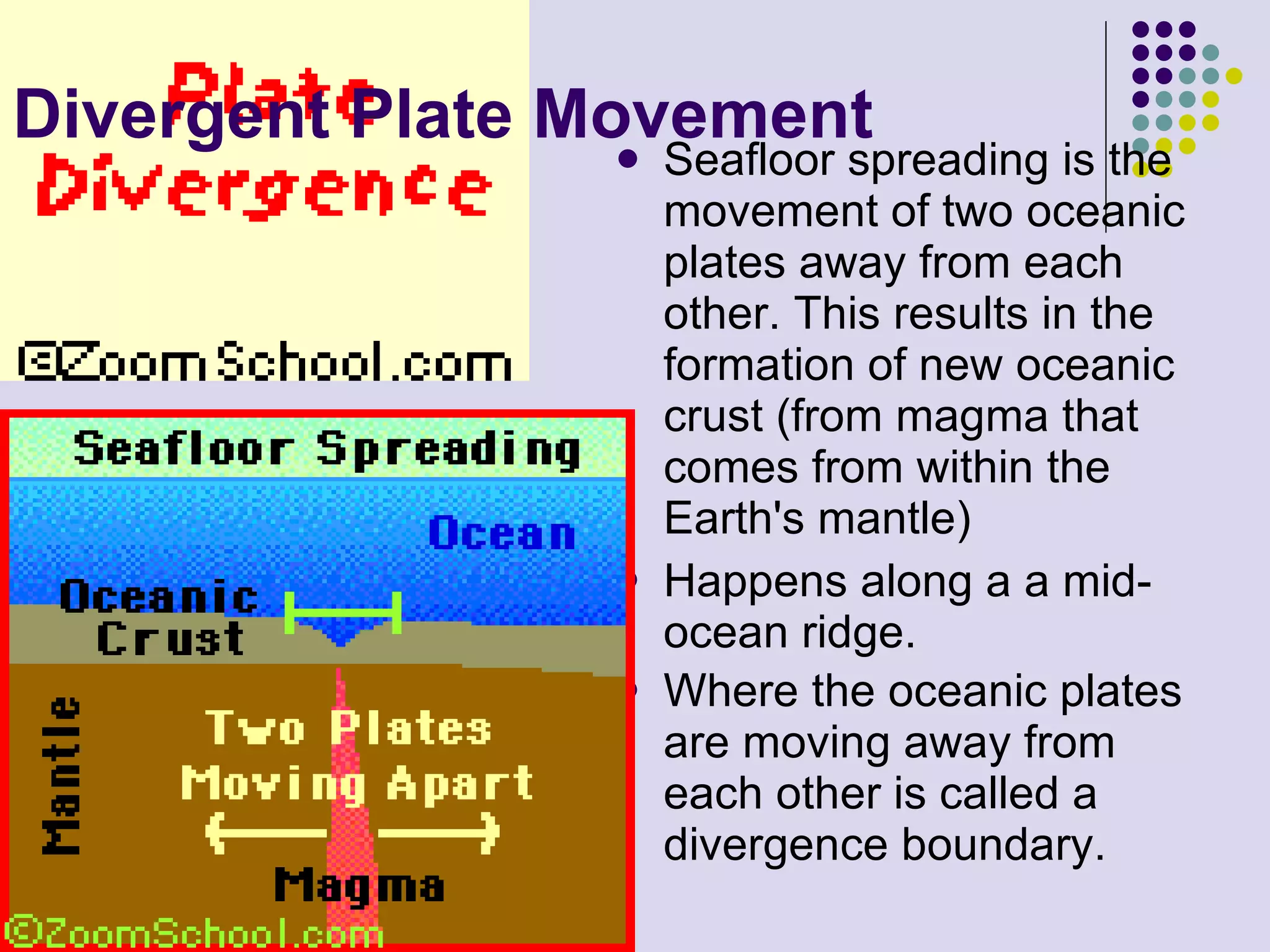Divergent Plate Movement Seafloor spreading is the movement of two oceanic plates away from each other. This results in the formation of new oceanic crust (from magma that comes from within the Earth's mantle)  Happens along a a mid-ocean ridge.  Where the oceanic plates are moving away from each other is called a divergence boundary.   