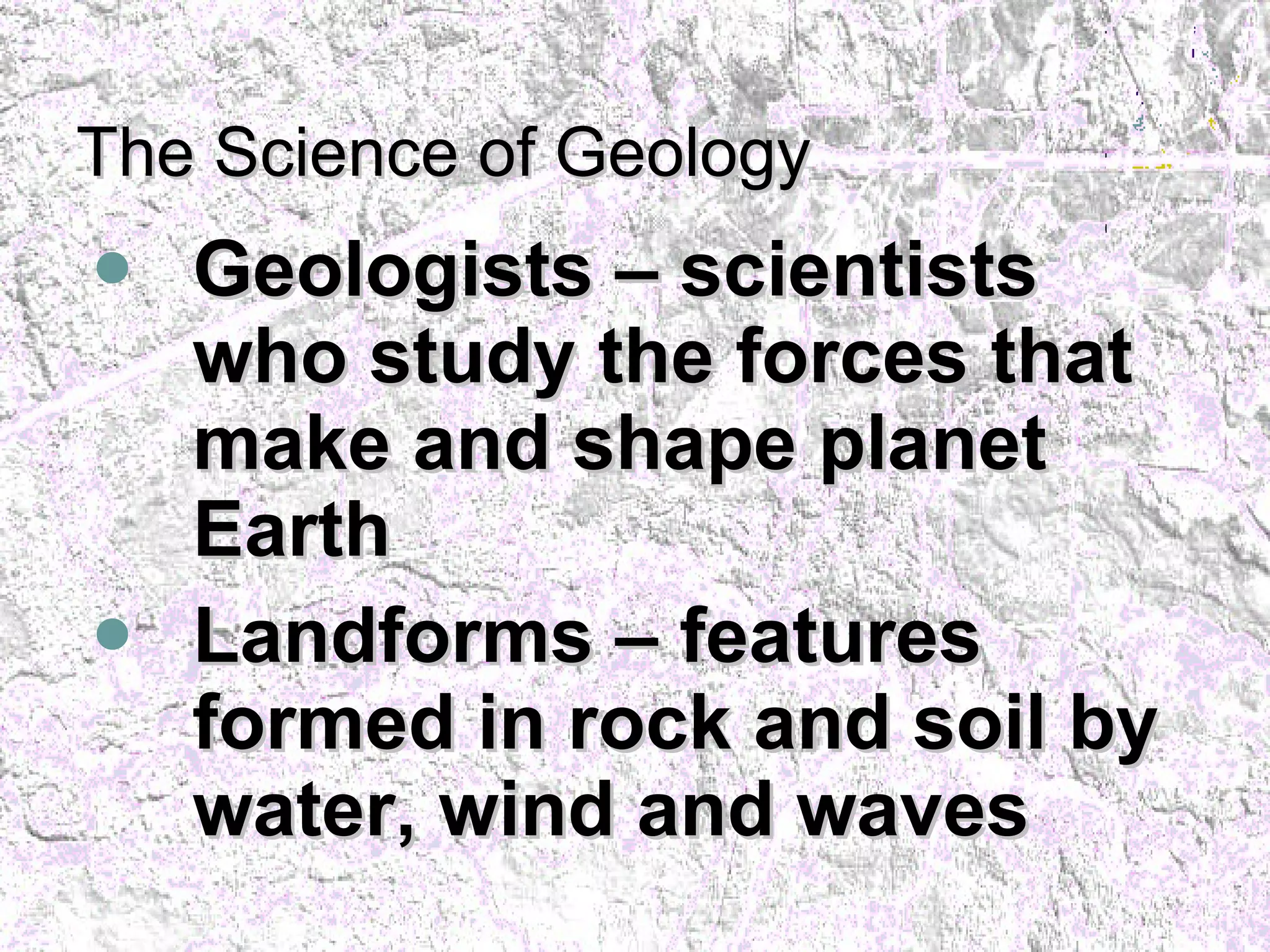 The Science of Geology Geologists – scientists who study the forces that make and shape planet Earth Landforms – features formed in rock and soil by water, wind and waves 