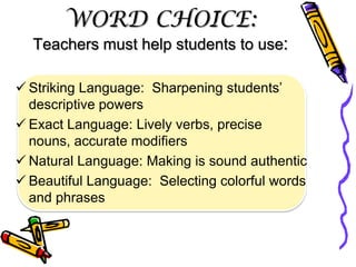 WORD CHOICE:
  Teachers must help students to use:

 Striking Language: Sharpening students’
  descriptive powers
 Exact Language: Lively verbs, precise
  nouns, accurate modifiers
 Natural Language: Making is sound authentic
 Beautiful Language: Selecting colorful words
  and phrases
 