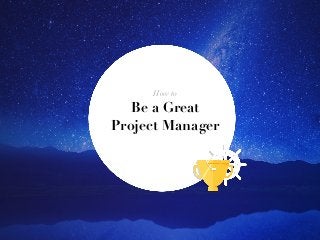 How to
Be a Great
Project Manager
 