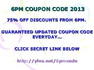 6PM COUPON CODE 2013

 75% OFF DISCOUNTS FROM 6PM.

GUARANTEED UPDATED COUPON CODE
          EVERYDAY…

    CLICK SECRET LINK BELOW

     http://ylva.net/6pmcode
 