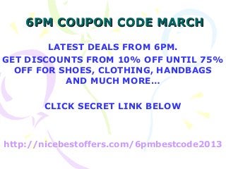 6PM COUPON CODE MARCH

        LATEST DEALS FROM 6PM.
GET DISCOUNTS FROM 10% OFF UNTIL 75%
  OFF FOR SHOES, CLOTHING, HANDBAGS
           AND MUCH MORE…

       CLICK SECRET LINK BELOW



http://nicebestoffers.com/6pmbestcode2013
 
