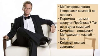 • Мої інтереси понад
інтересами компанії та
проекту
• Перемога – це моя
заслуга! Проблема? Так
це ж вина команди!
• Команда – ледацюги!
Менеджмент компаії –
ідіоти!
• Клієнту - все що
завгодно!
 
