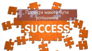 Проекти мають бути
успішними
 