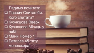 Радимо почитати
 Паєвич Спитав би.
Кого спитати?
 Кузнєцова Вверх
 Кузнєцова Місяць у
небі
 Манн Номер 1
 Батирєв 45 тату
менеджера
 