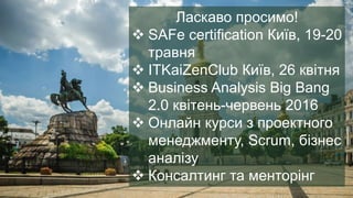 Ласкаво просимо!
 SAFe certification Київ, 19-20
травня
 ITKaiZenClub Київ, 26 квітня
 Business Analysis Big Bang
2.0 квітень-червень 2016
 Онлайн курси з проектного
менеджменту, Scrum, бізнес
аналізу
 Консалтинг та менторінг
 