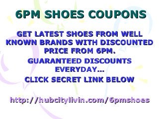 6PM SHOES COUPONS
  GET LATEST SHOES FROM WELL
KNOWN BRANDS WITH DISCOUNTED
        PRICE FROM 6PM.
    GUARANTEED DISCOUNTS
          EVERYDAY…
   CLICK SECRET LINK BELOW

http://hubcitylivin.com/6pmshoes
 