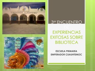 3er ENCUENTRO
       DE
 EXPERIENCIAS
EXITOSAS SOBRE
  BIBLIOTECA
   ESCUELA PRIMARIA
EMPERADOR CUAUHTEMOC
 