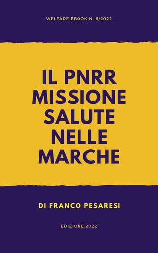 IL PNRR
MISSIONE
SALUTE
NELLE
MARCHE
WELFARE EBOOK N. 6/2022
DI FRANCO PESARESI
EDIZIONE 2022
 