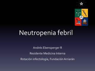 Neutropenia febril
Andrés Ebensperger R
Residente Medicina Interna
Rotación infectología, FundaciónArriarán
 