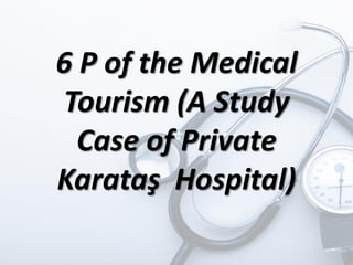 6 P of the Medical
Tourism (A Study
Case of Private
Karataş Hospital)
 