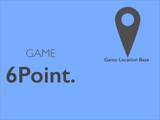 GAME
6Point.
Game Location Base
 