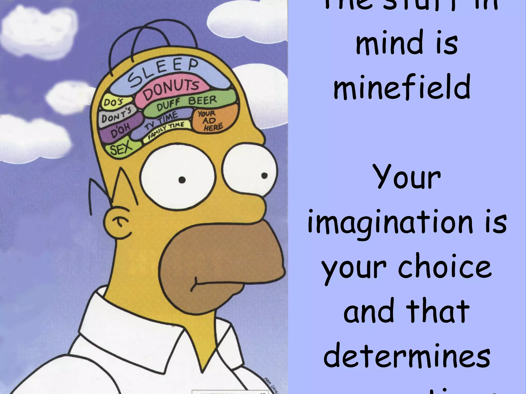 The stuff in mind is minefield  Your imagination is your choice and that determines your actions 