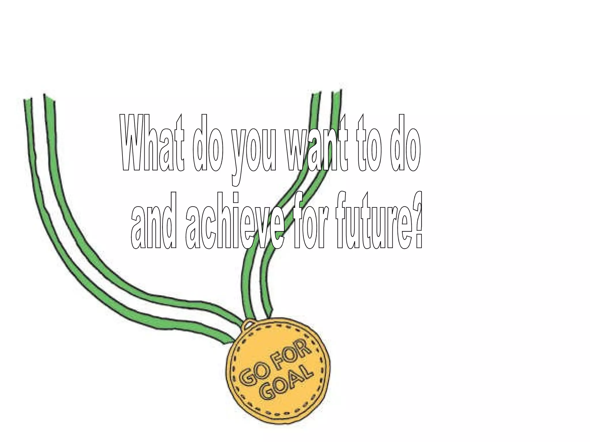 What do you want to do and achieve for future?  