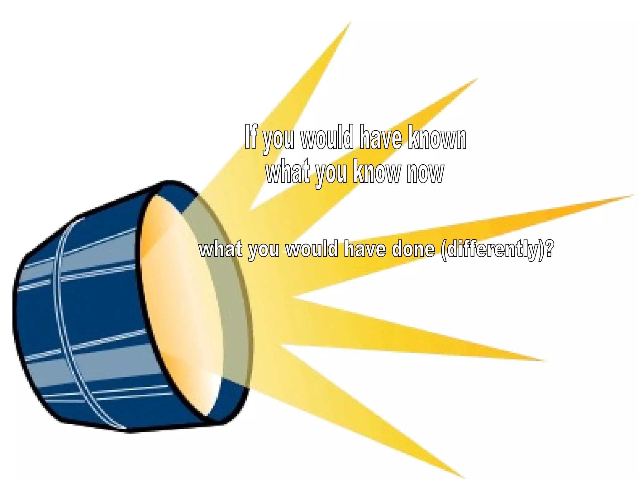 If you would have known  what you know now what you would have done (differently)?  