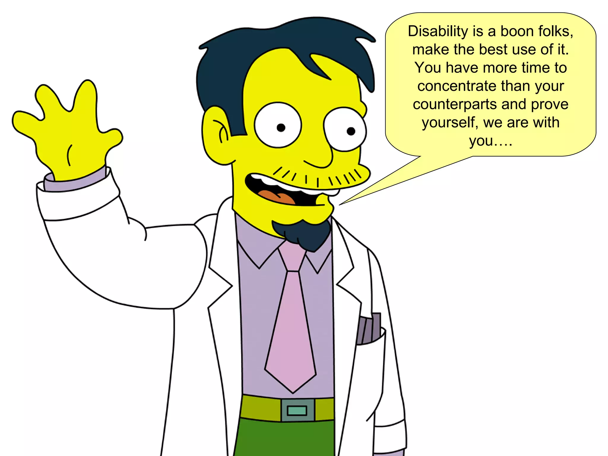 Disability is a boon folks, make the best use of it. You have more time to concentrate than your counterparts and prove yourself, we are with you…. 
