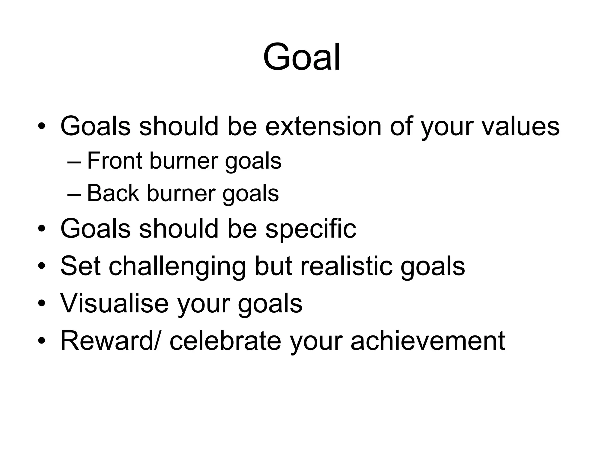Goal  Goals should be extension of your values Front burner goals Back burner goals Goals should be specific Set challenging but realistic goals Visualise your goals Reward/ celebrate your achievement 