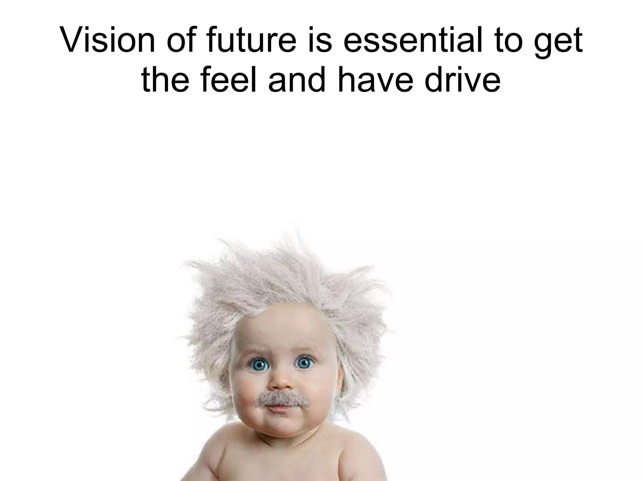 Vision of future is essential to get the feel and have drive 