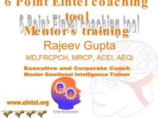 Rajeev Gupta MD,FRCPCH, MRCP, ACEI, AEQi 6 Point Eintel coaching tool Mentor’s training 6 Point Eintel coaching tool Executive and Corporate Coach  Master Emotional Intelligence Trainer www.eintel.org 