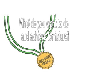 What do you want to do and achieve for future?  