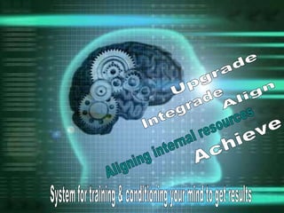 System for training & conditioning your mind to get results Aligning internal resources Upgrade Integrade Align Achieve 