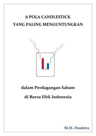  

 


        6 POLA CANDLESTICK  
    YANG PALING MENGUNTUNGKAN 
 

 

                    

                    

                    

                    

                    

                    

      dalam Perdagangan Saham 

        di Bursa Efek Indonesia 

                                      


                                      

 
                           M.M. Dandytra
 